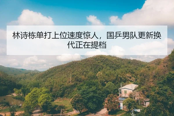 林诗栋单打上位速度惊人，国乒男队更新换代正在提档