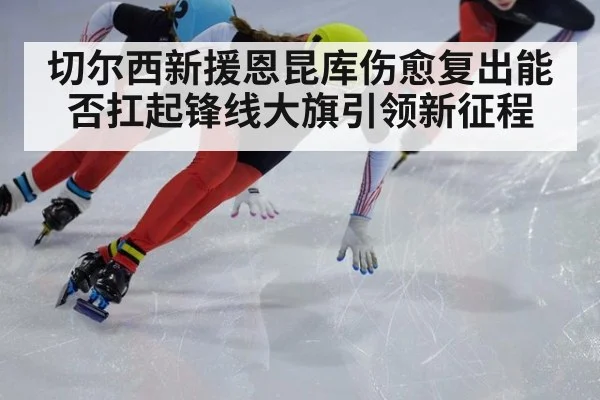 切尔西新援恩昆库伤愈复出能否扛起锋线大旗引领新征程