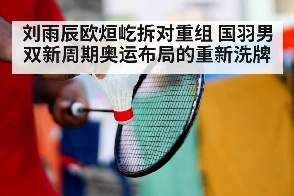 刘雨辰欧烜屹拆对重组 国羽男双新周期奥运布局的重新洗牌