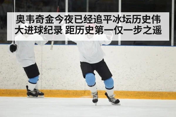 奥韦奇金今夜已经追平冰坛历史伟大进球纪录 距历史第一仅一步之遥