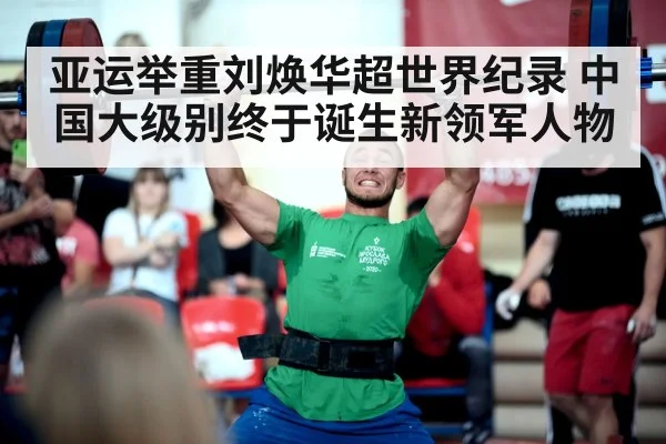亚运举重刘焕华超世界纪录 中国大级别终于诞生新领军人物